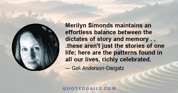 Merilyn Simonds maintains an effortless balance between the dictates of story and memory . . .these aren't just the stories of one life; here are the patterns found in all our lives, richly celebrated.