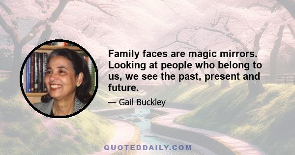 Family faces are magic mirrors. Looking at people who belong to us, we see the past, present and future.