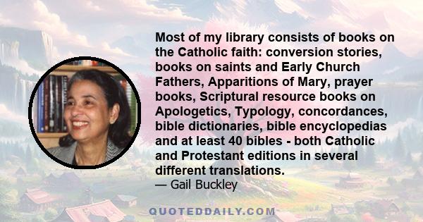 Most of my library consists of books on the Catholic faith: conversion stories, books on saints and Early Church Fathers, Apparitions of Mary, prayer books, Scriptural resource books on Apologetics, Typology,