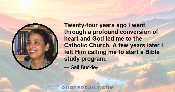 Twenty-four years ago I went through a profound conversion of heart and God led me to the Catholic Church. A few years later I felt Him calling me to start a Bible study program.