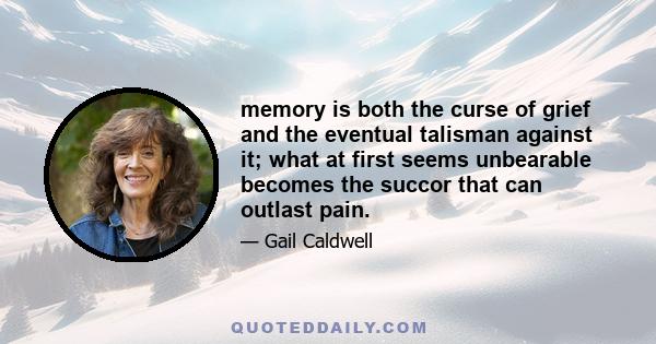 memory is both the curse of grief and the eventual talisman against it; what at first seems unbearable becomes the succor that can outlast pain.