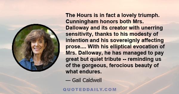 The Hours is in fact a lovely triumph. Cunningham honors both Mrs. Dalloway and its creator with unerring sensitivity, thanks to his modesty of intention and his sovereignly affecting prose.... With his elliptical