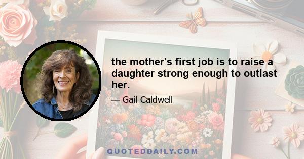 the mother's first job is to raise a daughter strong enough to outlast her.