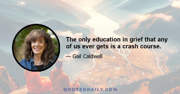 The only education in grief that any of us ever gets is a crash course.