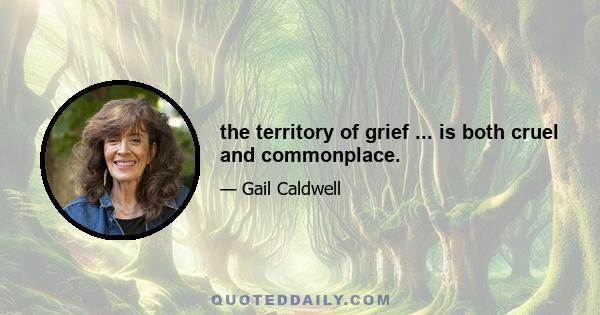 the territory of grief ... is both cruel and commonplace.