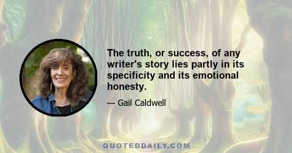 The truth, or success, of any writer's story lies partly in its specificity and its emotional honesty.