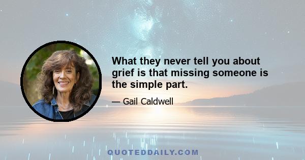 What they never tell you about grief is that missing someone is the simple part.