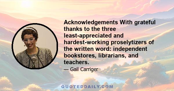 Acknowledgements With grateful thanks to the three least-appreciated and hardest-working proselytizers of the written word: independent bookstores, librarians, and teachers.