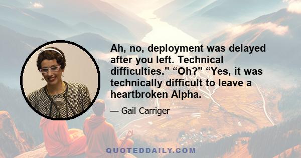 Ah, no, deployment was delayed after you left. Technical difficulties.” “Oh?” “Yes, it was technically difficult to leave a heartbroken Alpha.