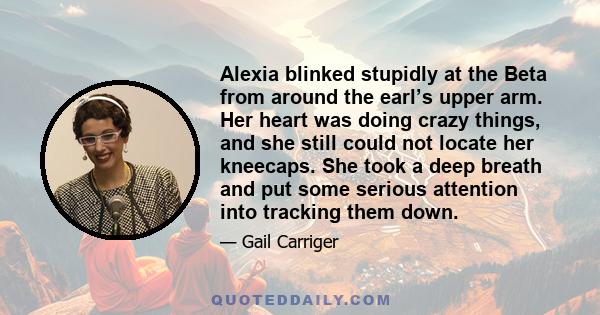 Alexia blinked stupidly at the Beta from around the earl’s upper arm. Her heart was doing crazy things, and she still could not locate her kneecaps. She took a deep breath and put some serious attention into tracking