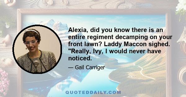 Alexia, did you know there is an entire regiment decamping on your front lawn? Laddy Maccon sighed. Really, Ivy, I would never have noticed.