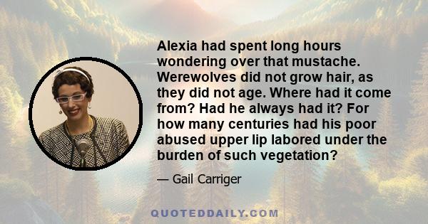 Alexia had spent long hours wondering over that mustache. Werewolves did not grow hair, as they did not age. Where had it come from? Had he always had it? For how many centuries had his poor abused upper lip labored