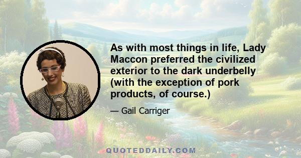 As with most things in life, Lady Maccon preferred the civilized exterior to the dark underbelly (with the exception of pork products, of course.)