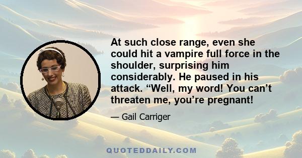 At such close range, even she could hit a vampire full force in the shoulder, surprising him considerably. He paused in his attack. “Well, my word! You can’t threaten me, you’re pregnant!