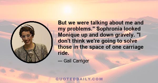 But we were talking about me and my problems. Sophronia looked Monique up and down gravely. I don't think we're going to solve those in the space of one carriage ride.