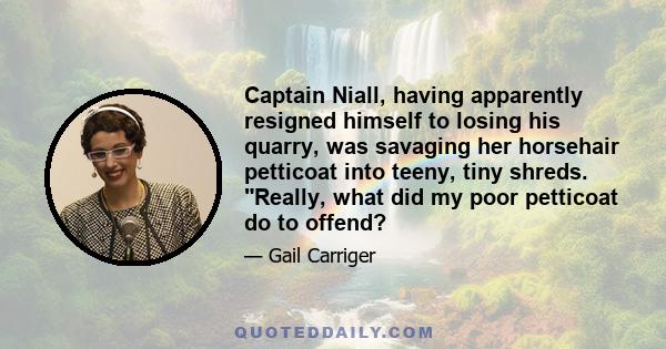 Captain Niall, having apparently resigned himself to losing his quarry, was savaging her horsehair petticoat into teeny, tiny shreds. Really, what did my poor petticoat do to offend?