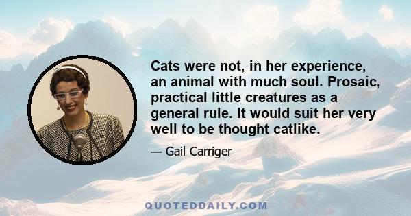 Cats were not, in her experience, an animal with much soul. Prosaic, practical little creatures as a general rule. It would suit her very well to be thought catlike.