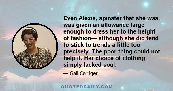 Even Alexia, spinster that she was, was given an allowance large enough to dress her to the height of fashion— although she did tend to stick to trends a little too precisely. The poor thing could not help it. Her