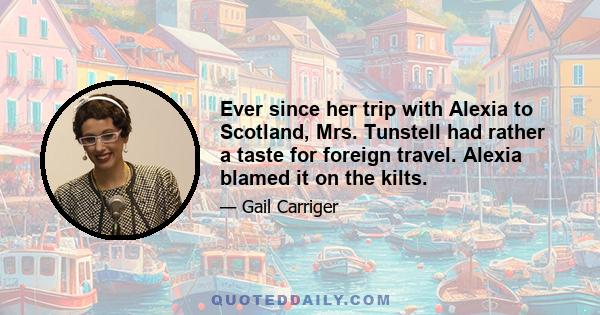 Ever since her trip with Alexia to Scotland, Mrs. Tunstell had rather a taste for foreign travel. Alexia blamed it on the kilts.