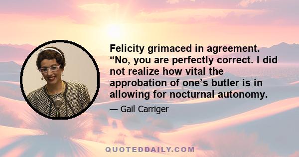 Felicity grimaced in agreement. “No, you are perfectly correct. I did not realize how vital the approbation of one’s butler is in allowing for nocturnal autonomy.