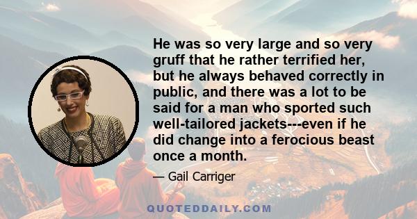 He was so very large and so very gruff that he rather terrified her, but he always behaved correctly in public, and there was a lot to be said for a man who sported such well-tailored jackets---even if he did change