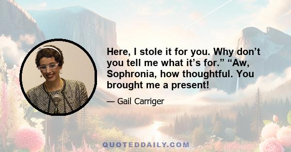 Here, I stole it for you. Why don’t you tell me what it’s for.” “Aw, Sophronia, how thoughtful. You brought me a present!