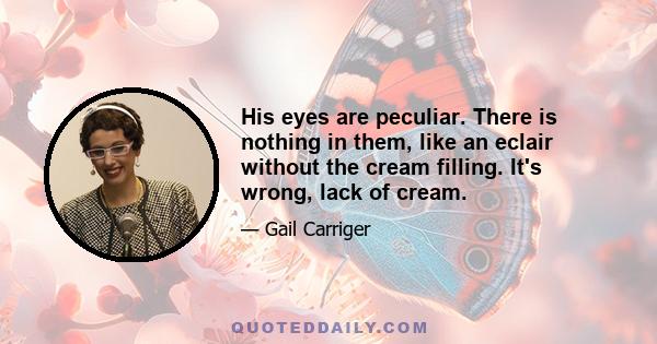 His eyes are peculiar. There is nothing in them, like an eclair without the cream filling. It's wrong, lack of cream.