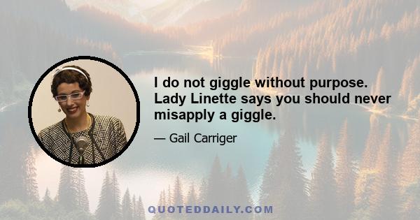 I do not giggle without purpose. Lady Linette says you should never misapply a giggle.