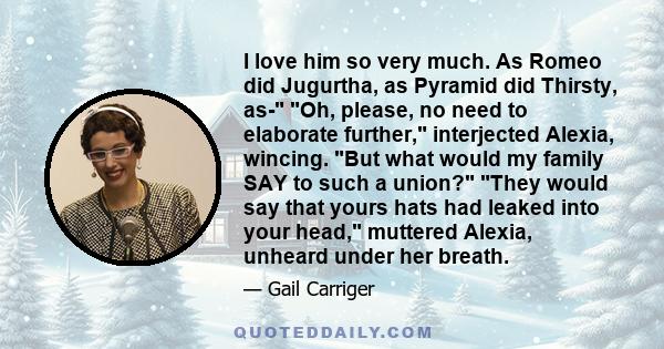 I love him so very much. As Romeo did Jugurtha, as Pyramid did Thirsty, as- Oh, please, no need to elaborate further, interjected Alexia, wincing. But what would my family SAY to such a union? They would say that yours