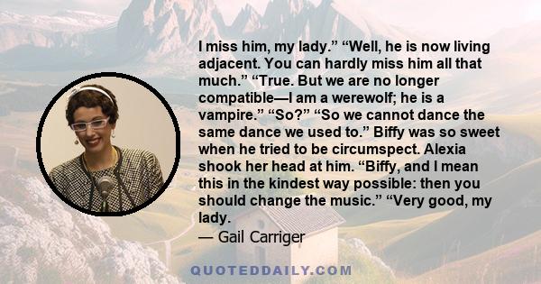 I miss him, my lady.” “Well, he is now living adjacent. You can hardly miss him all that much.” “True. But we are no longer compatible—I am a werewolf; he is a vampire.” “So?” “So we cannot dance the same dance we used