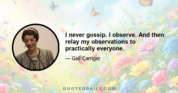 I never gossip. I observe. And then relay my observations to practically everyone.