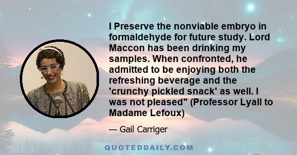 I Preserve the nonviable embryo in formaldehyde for future study. Lord Maccon has been drinking my samples. When confronted, he admitted to be enjoying both the refreshing beverage and the 'crunchy pickled snack' as