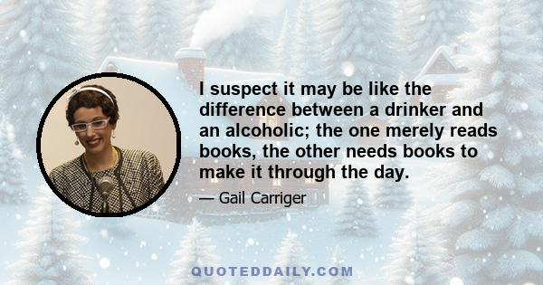 I suspect it may be like the difference between a drinker and an alcoholic; the one merely reads books, the other needs books to make it through the day.