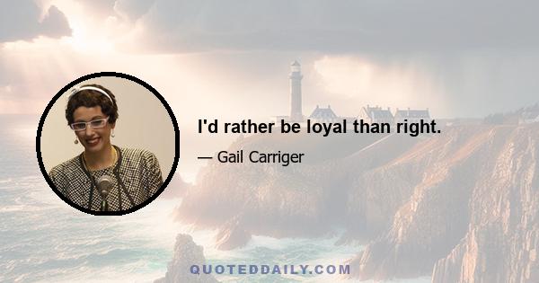 I'd rather be loyal than right.