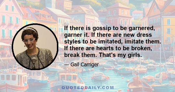 If there is gossip to be garnered, garner it. If there are new dress styles to be imitated, imitate them. If there are hearts to be broken, break them. That's my girls.