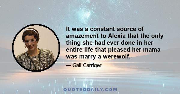 It was a constant source of amazement to Alexia that the only thing she had ever done in her entire life that pleased her mama was marry a werewolf.