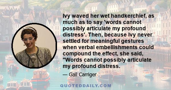 Ivy waved her wet handkerchief, as much as to say 'words cannot possibly articulate my profound distress'. Then, because Ivy never settled for meaningful gestures when verbal embellishments could compound the effect,