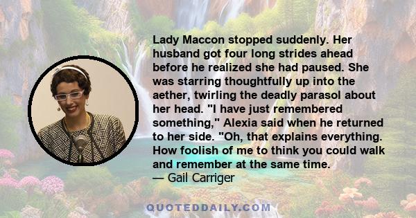 Lady Maccon stopped suddenly. Her husband got four long strides ahead before he realized she had paused. She was starring thoughtfully up into the aether, twirling the deadly parasol about her head. I have just