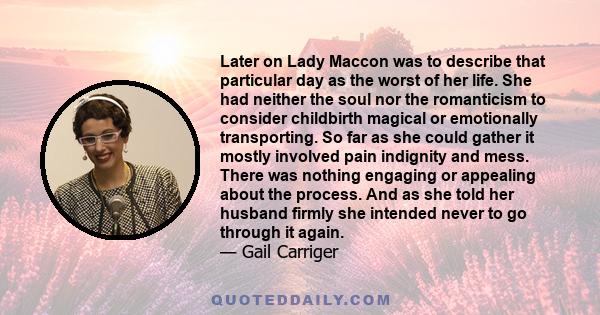 Later on Lady Maccon was to describe that particular day as the worst of her life. She had neither the soul nor the romanticism to consider childbirth magical or emotionally transporting. So far as she could gather it