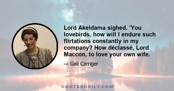 Lord Akeldama sighed. 'You lovebirds, how will I endure such flirtations constantly in my company? How déclassé, Lord Maccon, to love your own wife.