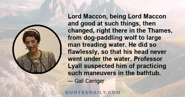 Lord Maccon, being Lord Maccon and good at such things, then changed, right there in the Thames, from dog-paddling wolf to large man treading water. He did so flawlessly, so that his head never went under the water.