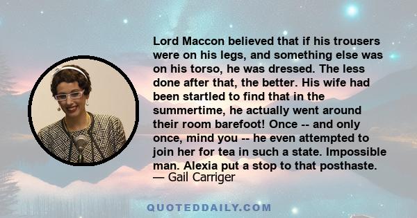 Lord Maccon believed that if his trousers were on his legs, and something else was on his torso, he was dressed. The less done after that, the better. His wife had been startled to find that in the summertime, he