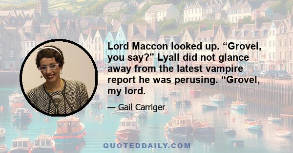 Lord Maccon looked up. “Grovel, you say?” Lyall did not glance away from the latest vampire report he was perusing. “Grovel, my lord.