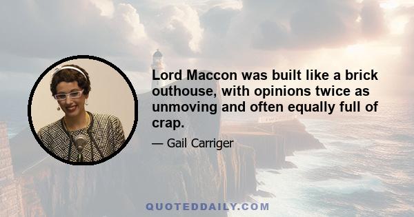 Lord Maccon was built like a brick outhouse, with opinions twice as unmoving and often equally full of crap.