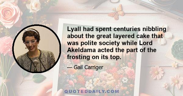 Lyall had spent centuries nibbling about the great layered cake that was polite society while Lord Akeldama acted the part of the frosting on its top.