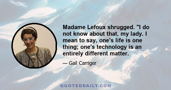 Madame Lefoux shrugged. I do not know about that, my lady. I mean to say, one's life is one thing; one's technology is an entirely different matter.