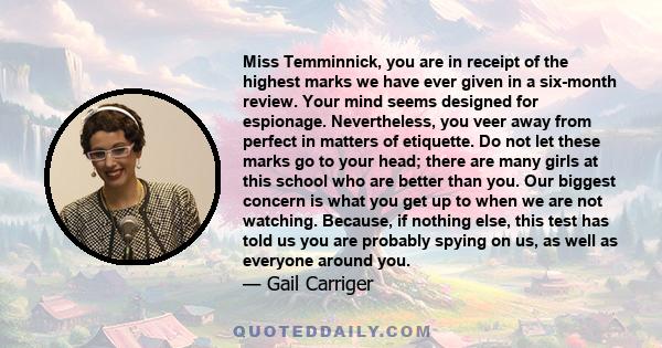 Miss Temminnick, you are in receipt of the highest marks we have ever given in a six-month review. Your mind seems designed for espionage. Nevertheless, you veer away from perfect in matters of etiquette. Do not let