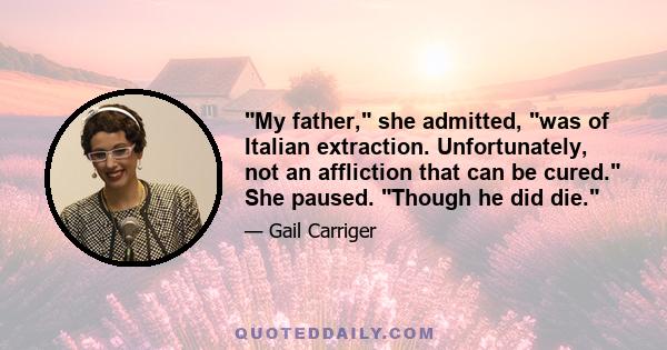 My father, she admitted, was of Italian extraction. Unfortunately, not an affliction that can be cured. She paused. Though he did die.