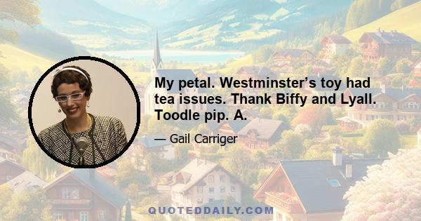 My petal. Westminster’s toy had tea issues. Thank Biffy and Lyall. Toodle pip. A.