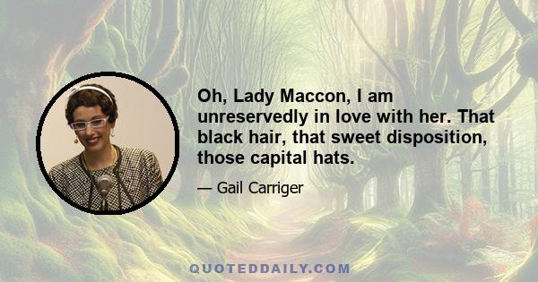 Oh, Lady Maccon, I am unreservedly in love with her. That black hair, that sweet disposition, those capital hats.